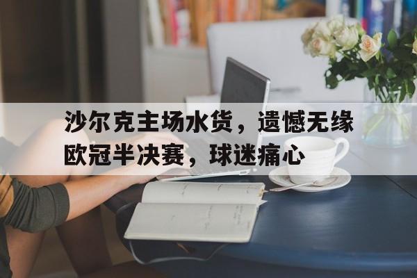 宝威网页版-沙尔克主场水货，遗憾无缘欧冠半决赛，球迷痛心的简单介绍